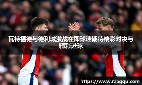 瓦特福德与德利城激战在即球迷期待精彩对决与精彩进球